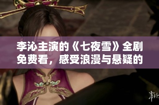 李沁主演的《七夜雪》全剧免费看，感受浪漫与悬疑的交织