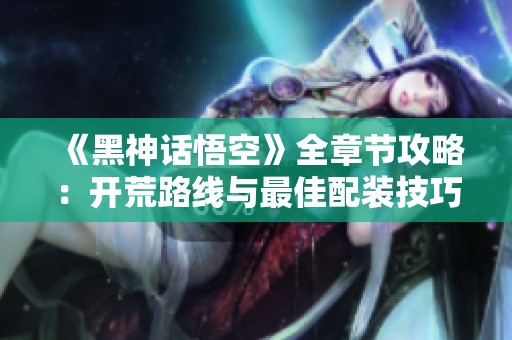 《黑神话悟空》全章节攻略：开荒路线与最佳配装技巧解析