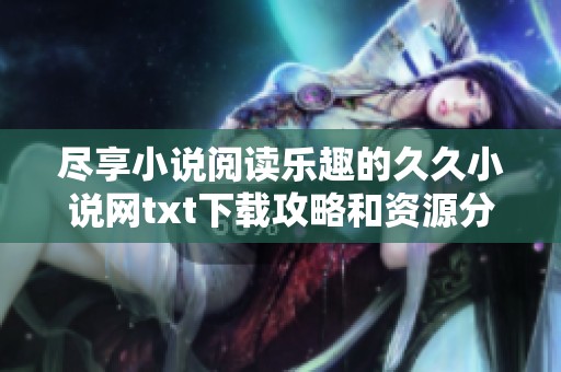尽享小说阅读乐趣的久久小说网txt下载攻略和资源分享