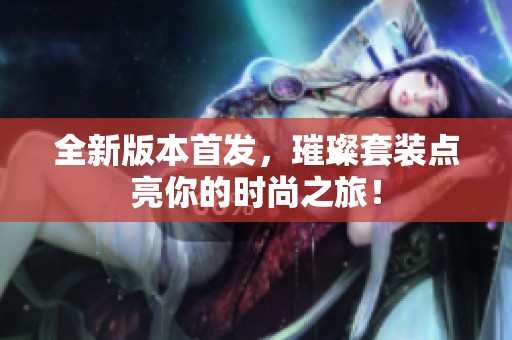 全新版本首发，璀璨套装点亮你的时尚之旅！