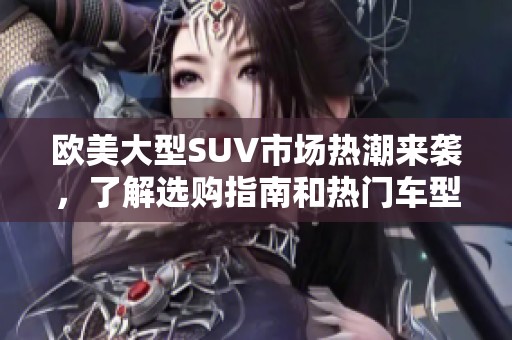 欧美大型SUV市场热潮来袭，了解选购指南和热门车型分析