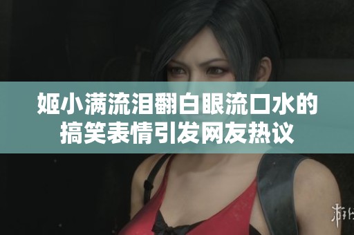 姬小满流泪翻白眼流口水的搞笑表情引发网友热议