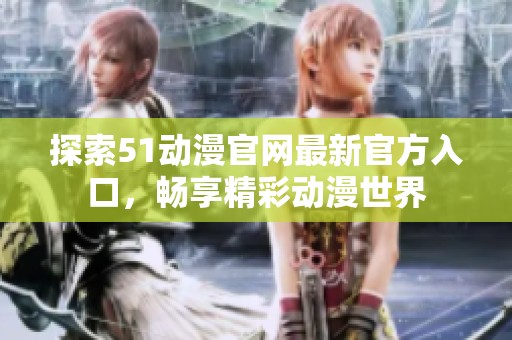 探索51动漫官网最新官方入口，畅享精彩动漫世界
