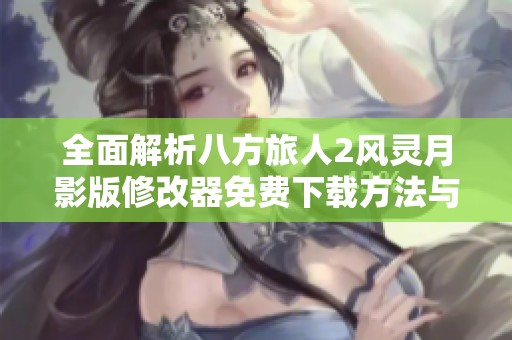 全面解析八方旅人2风灵月影版修改器免费下载方法与使用技巧
