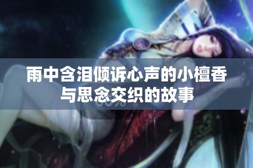 雨中含泪倾诉心声的小檀香与思念交织的故事