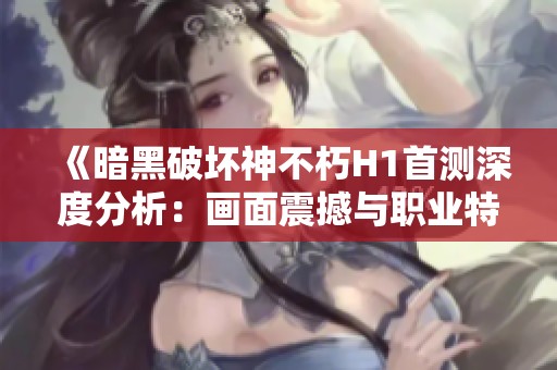 《暗黑破坏神不朽H1首测深度分析：画面震撼与职业特色探秘》