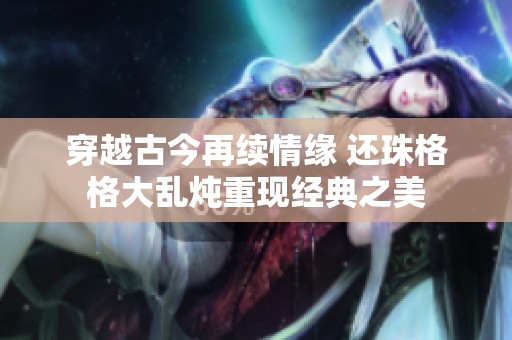 穿越古今再续情缘 还珠格格大乱炖重现经典之美