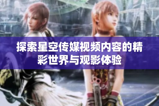 探索星空传媒视频内容的精彩世界与观影体验