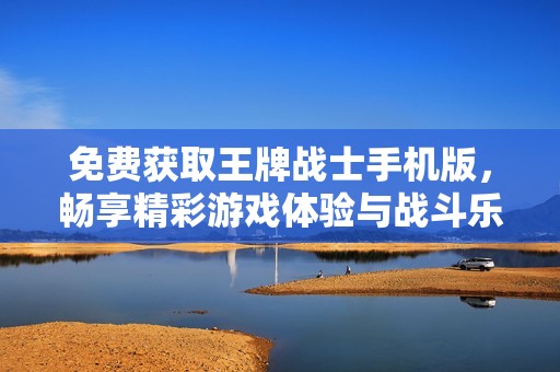 免费获取王牌战士手机版，畅享精彩游戏体验与战斗乐趣