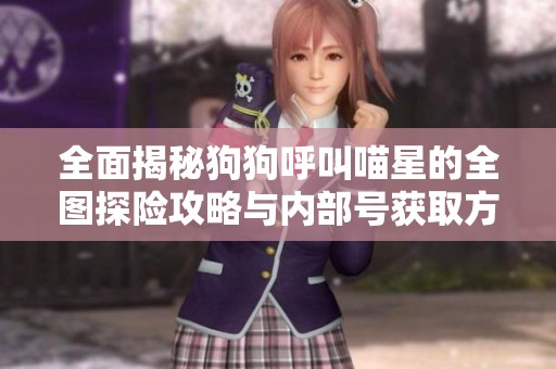 全面揭秘狗狗呼叫喵星的全图探险攻略与内部号获取方法
