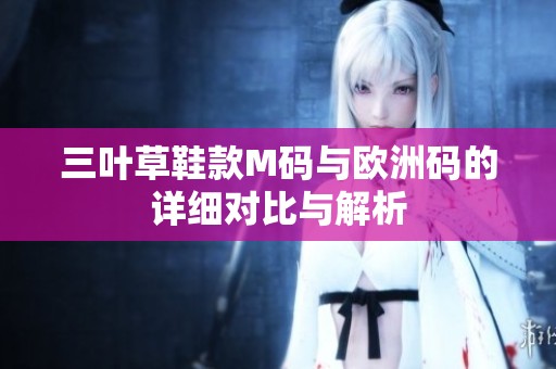 三叶草鞋款M码与欧洲码的详细对比与解析