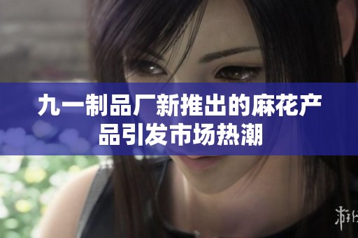 九一制品厂新推出的麻花产品引发市场热潮
