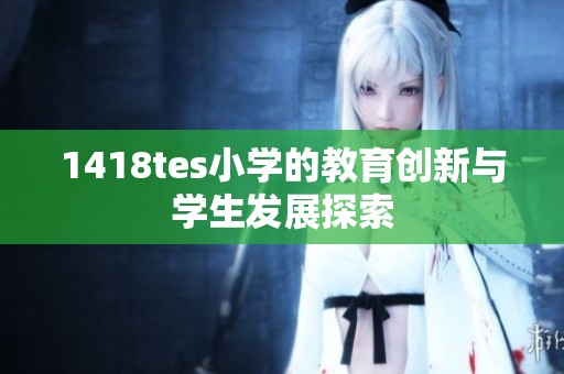 1418tes小学的教育创新与学生发展探索