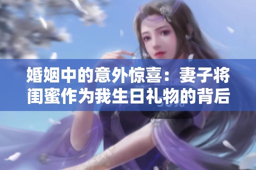 婚姻中的意外惊喜：妻子将闺蜜作为我生日礼物的背后故事