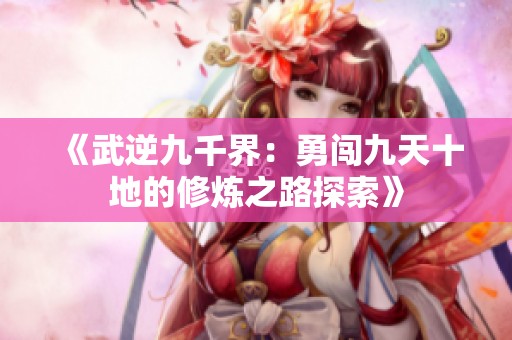 《武逆九千界：勇闯九天十地的修炼之路探索》