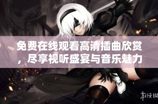 免费在线观看高清插曲欣赏，尽享视听盛宴与音乐魅力