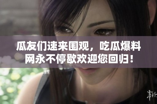 瓜友们速来围观，吃瓜爆料网永不停歇欢迎您回归！