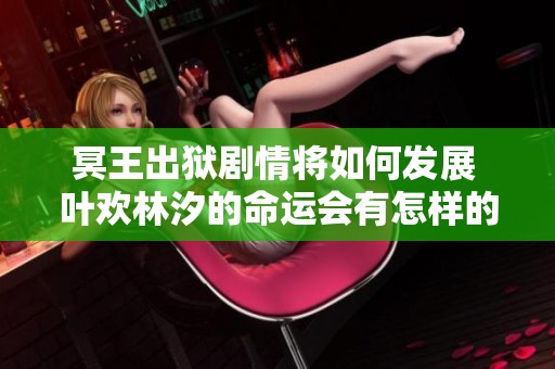 冥王出狱剧情将如何发展 叶欢林汐的命运会有怎样的转折