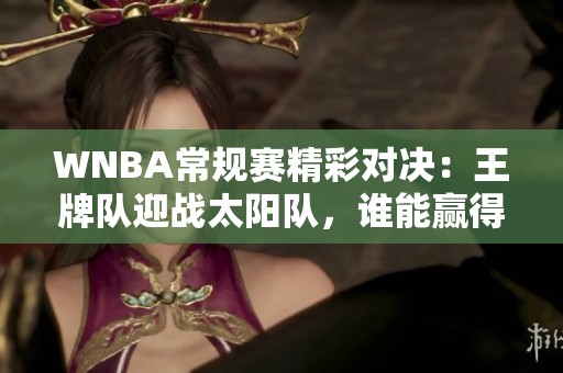 WNBA常规赛精彩对决：王牌队迎战太阳队，谁能赢得胜利？