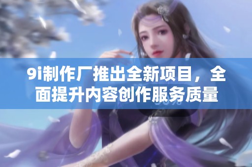 9i制作厂推出全新项目，全面提升内容创作服务质量