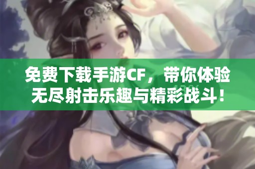 免费下载手游CF，带你体验无尽射击乐趣与精彩战斗！