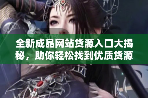 全新成品网站货源入口大揭秘，助你轻松找到优质货源！
