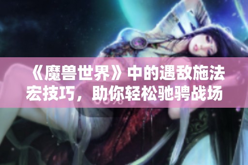 《魔兽世界》中的遇敌施法宏技巧，助你轻松驰骋战场