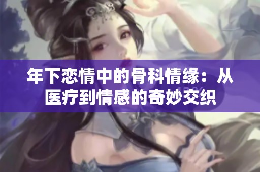 年下恋情中的骨科情缘：从医疗到情感的奇妙交织