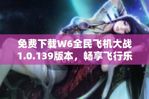 免费下载W6全民飞机大战1.0.139版本，畅享飞行乐趣！