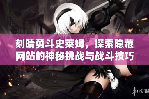 刻晴勇斗史莱姆，探索隐藏网站的神秘挑战与战斗技巧