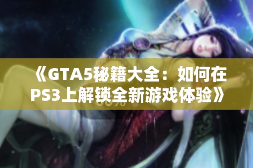 《GTA5秘籍大全：如何在PS3上解锁全新游戏体验》