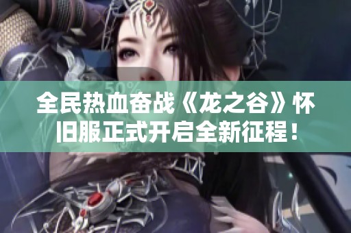 全民热血奋战《龙之谷》怀旧服正式开启全新征程！