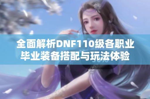 全面解析DNF110级各职业毕业装备搭配与玩法体验