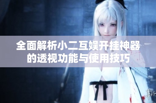 全面解析小二互娱开挂神器的透视功能与使用技巧