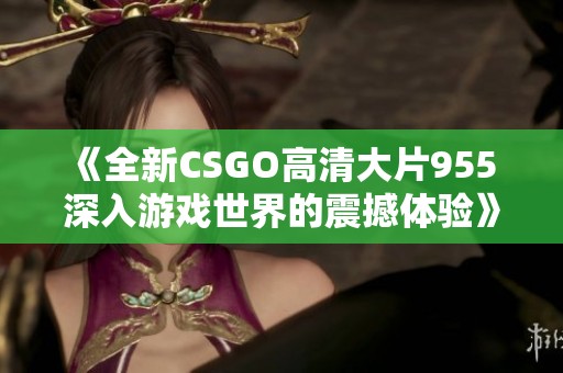 《全新CSGO高清大片955 深入游戏世界的震撼体验》