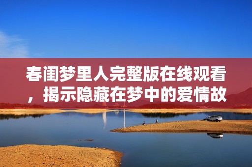 春闺梦里人完整版在线观看，揭示隐藏在梦中的爱情故事