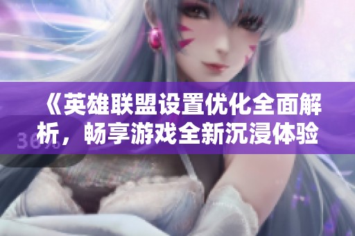 《英雄联盟设置优化全面解析，畅享游戏全新沉浸体验》