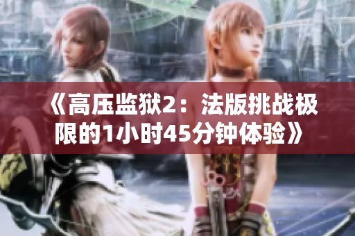 《高压监狱2：法版挑战极限的1小时45分钟体验》