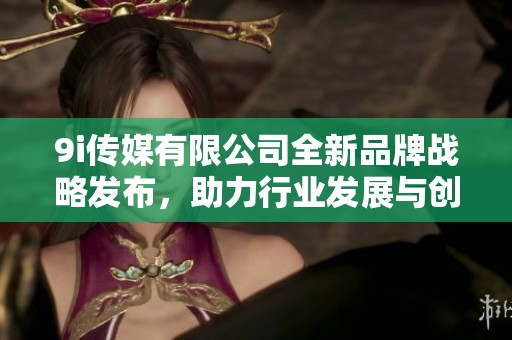 9i传媒有限公司全新品牌战略发布，助力行业发展与创新
