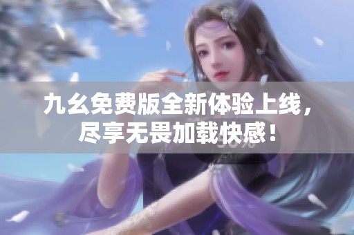 九幺免费版全新体验上线，尽享无畏加载快感！