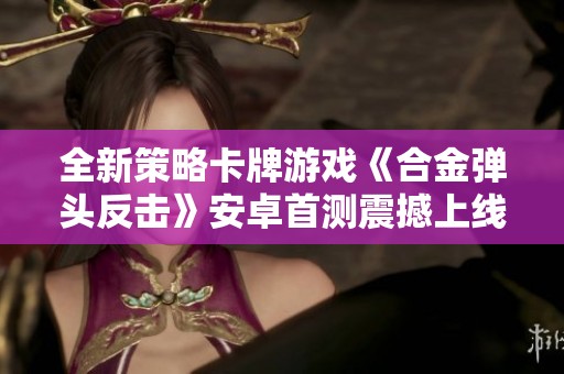 全新策略卡牌游戏《合金弹头反击》安卓首测震撼上线揭秘！