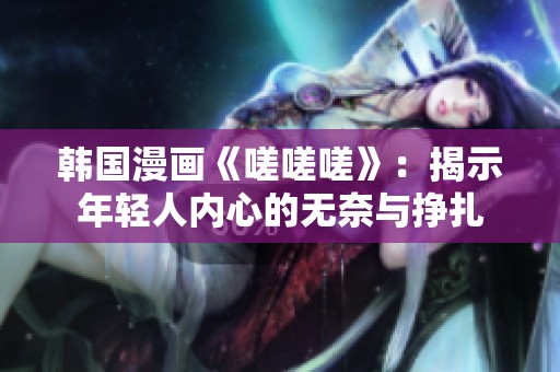 韩国漫画《嗟嗟嗟》：揭示年轻人内心的无奈与挣扎