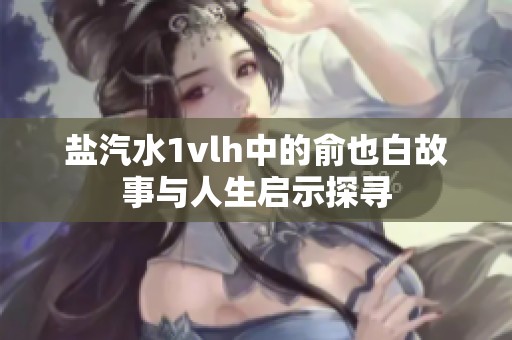 盐汽水1vlh中的俞也白故事与人生启示探寻