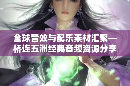 全球音效与配乐素材汇聚—桥连五洲经典音频资源分享