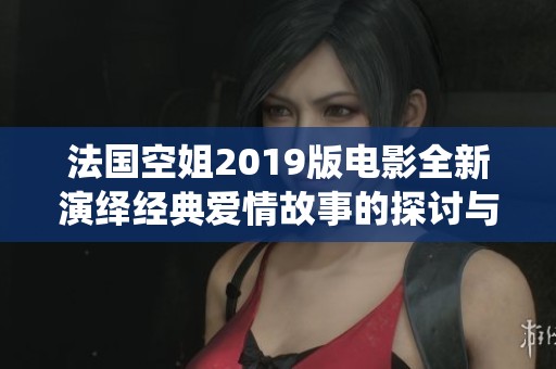 法国空姐2019版电影全新演绎经典爱情故事的探讨与回顾