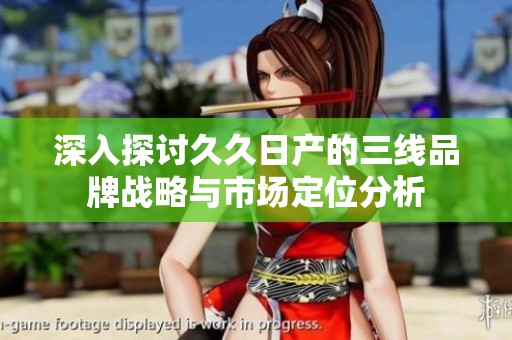 深入探讨久久日产的三线品牌战略与市场定位分析