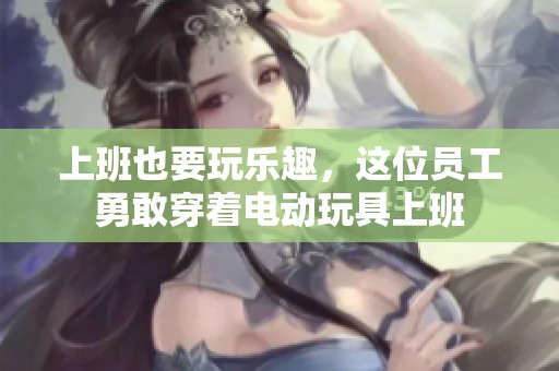上班也要玩乐趣，这位员工勇敢穿着电动玩具上班
