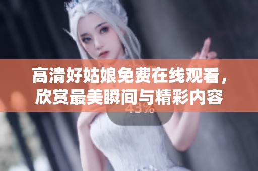 高清好姑娘免费在线观看，欣赏最美瞬间与精彩内容