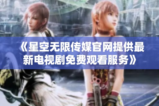 《星空无限传媒官网提供最新电视剧免费观看服务》