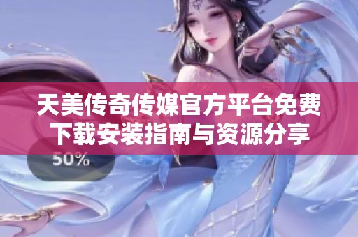 天美传奇传媒官方平台免费下载安装指南与资源分享